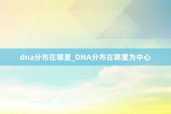 dna分布在哪里_DNA分布在哪里为中心
